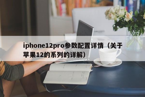 iphone12pro参数配置详情（关于苹果12的系列的详解）