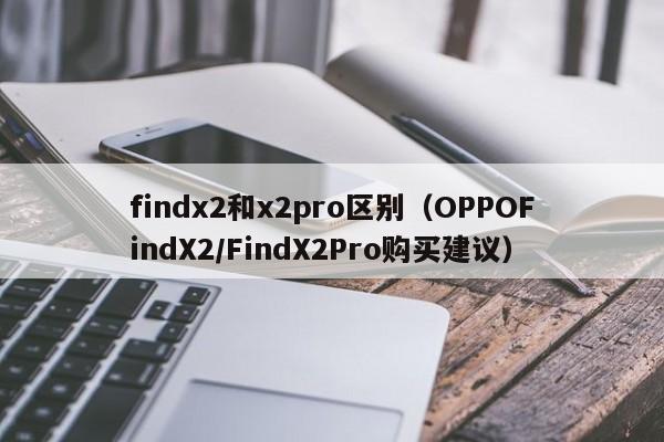 findx2和x2pro区别（OPPOFindX2/FindX2Pro购买建议）