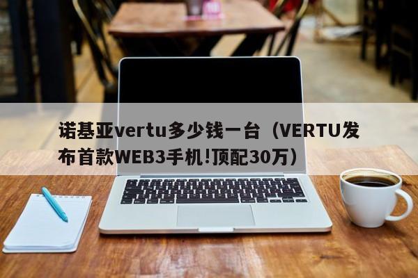 诺基亚vertu多少钱一台（VERTU发布首款WEB3手机!顶配30万）