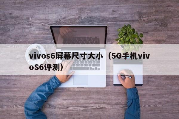 vivos6屏幕尺寸大小（5G手机vivoS6评测）