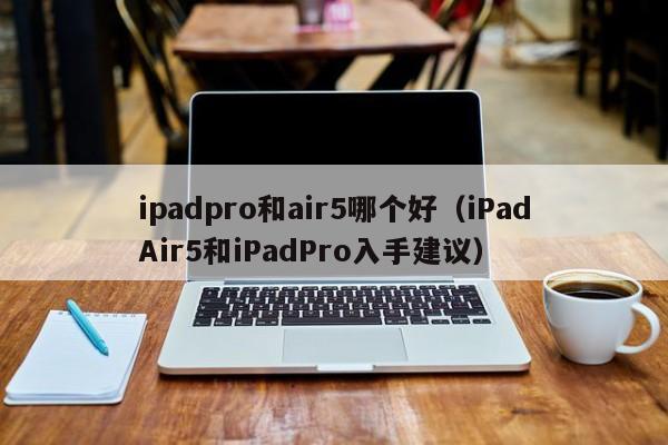 ipadpro和air5哪个好（iPadAir5和iPadPro入手建议）