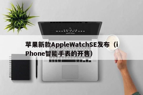 苹果新款AppleWatchSE发布（iPhone智能手表的开售）